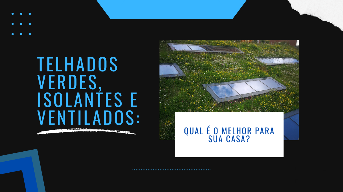 Telhados verdes, isolantes e ventilados: qual é o melhor para sua casa?